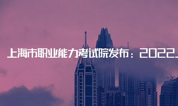上海市职业能力考试院发布：2022上海二建考试时间：此年度考试已取消