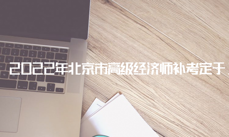2022年北京市高级经济师补考定于11月5日考试
