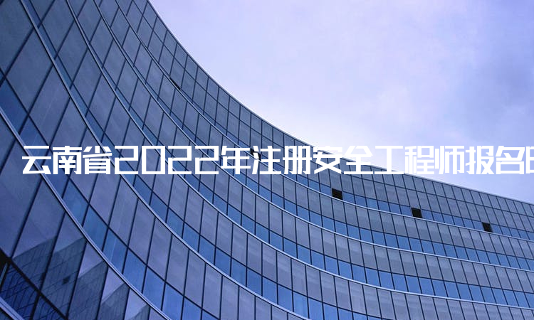 云南省2022年注册安全工程师报名时间