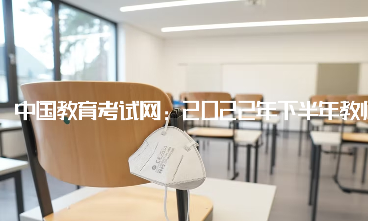 中国教育考试网：2022年下半年教师资格证面试报名时间：12月9日-12日