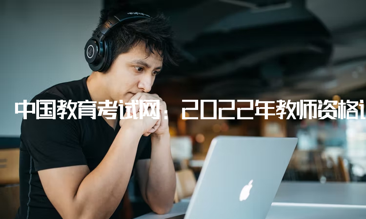 中国教育考试网：2022年教师资格证面试报名时间：12月9号-12号