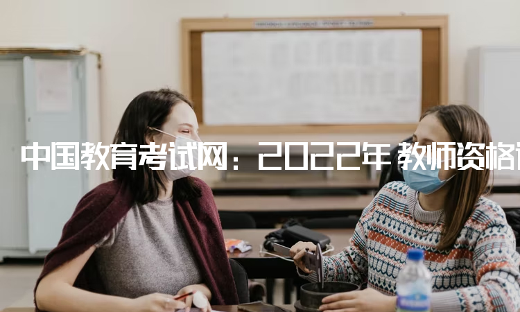 中国教育考试网：2022年ntce教师资格证面试报名时间：12月9日-12日
