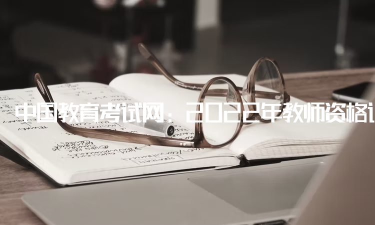 中国教育考试网：2022年教师资格证面试下半年报名时间：12月9号-12号