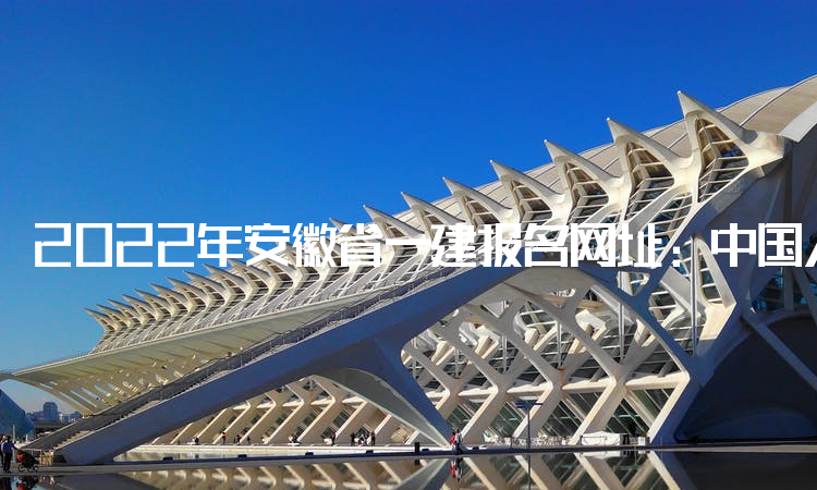 2022年安徽省一建报名网址：中国人事考试网