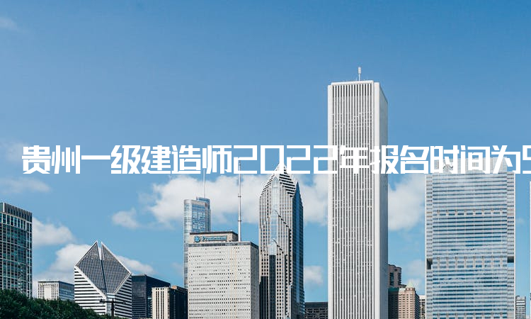 贵州一级建造师2022年报名时间为9月22日-9月28日