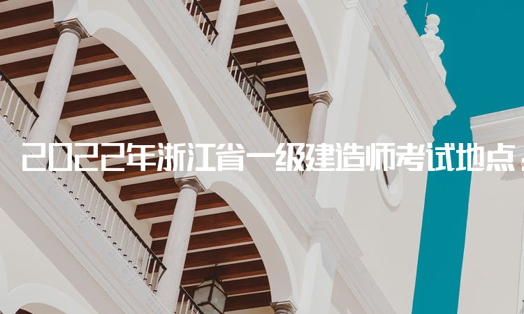 2022年浙江省一级建造师考试地点：省直、各设区市