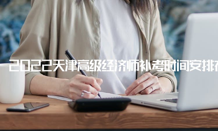 2022天津高级经济师补考时间安排在11月5日举行