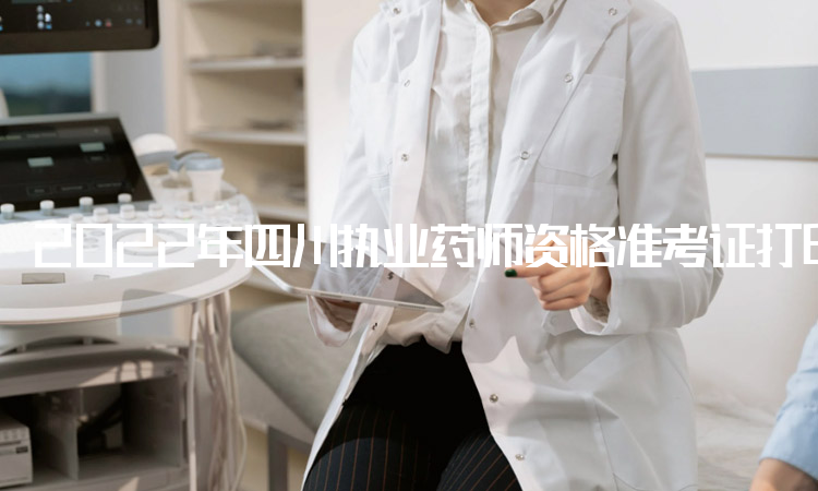 2022年四川执业药师资格准考证打印时间：10月31日至11月4日