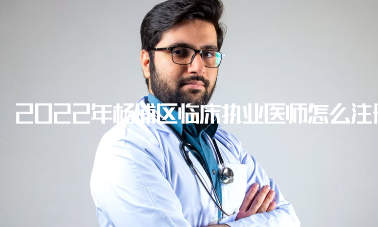 2022年杨浦区临床执业医师怎么注册？