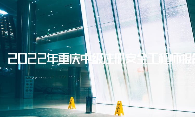 2022年重庆中级注册安全工程师报名时间