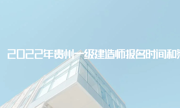 2022年贵州一级建造师报名时间和条件：9月28日将报名结束