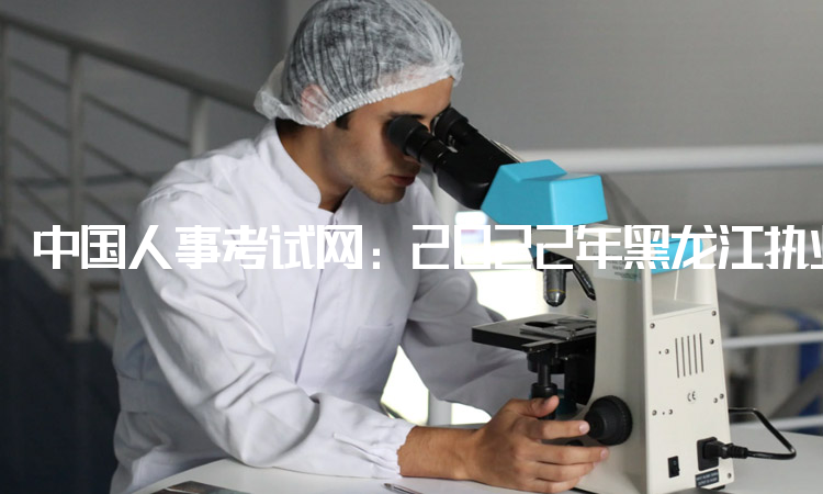中国人事考试网：2022年黑龙江执业药师考试准考证打印入口