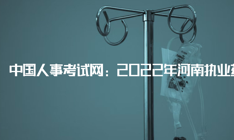 中国人事考试网：2022年河南执业药师准考证打印入口