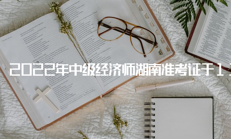 2022年中级经济师湖南准考证于11月7日9：00开始打印