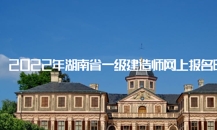 2022年湖南省一级建造师网上报名时间持续9天，今日报名入口关闭