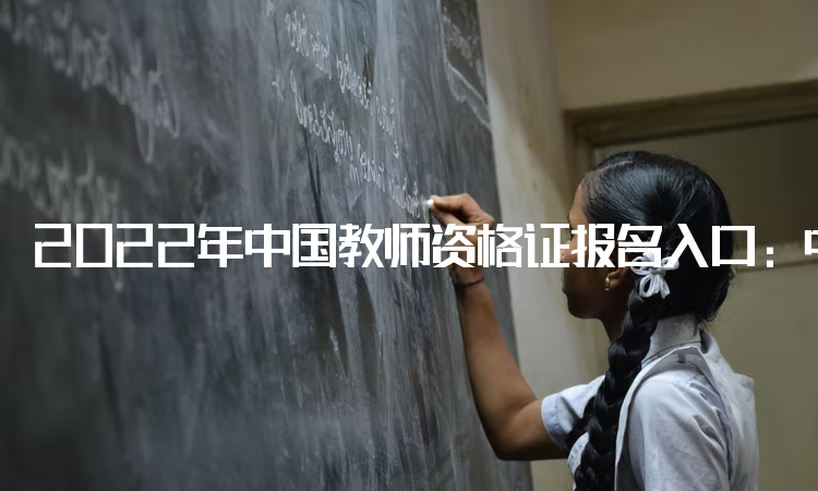 2022年中国教师资格证报名入口：中小学教师资格考试网