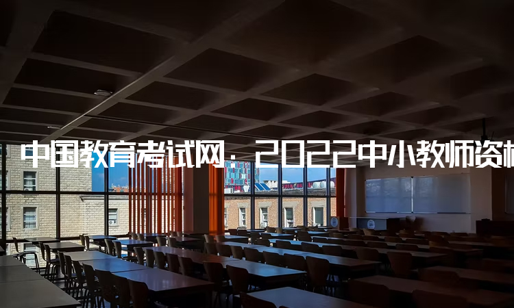 中国教育考试网：2022中小教师资格证报名时间