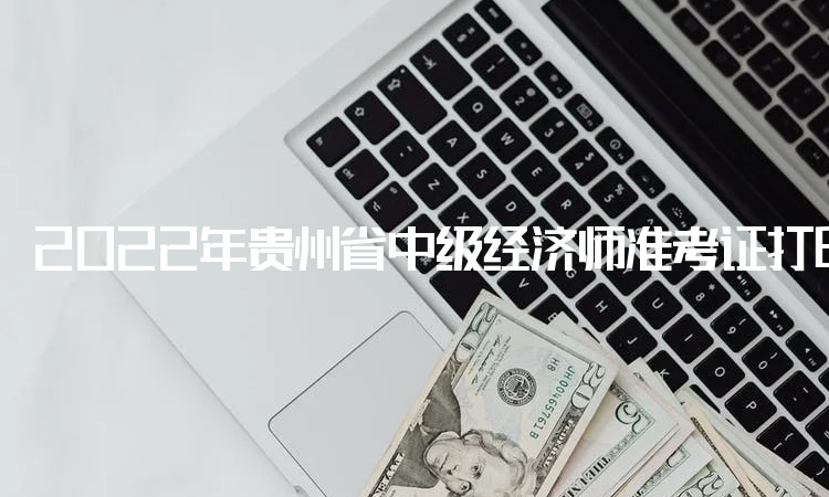 2022年贵州省中级经济师准考证打印网址于11月4日正式开通