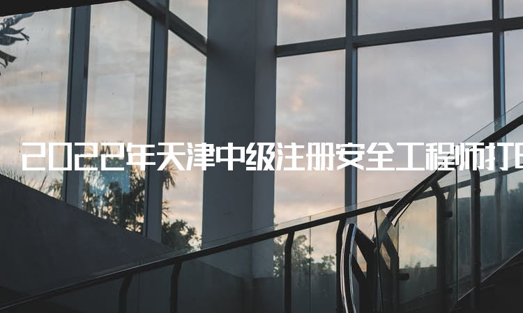 2022年天津中级注册安全工程师打印准考证时间：10月26日至28日