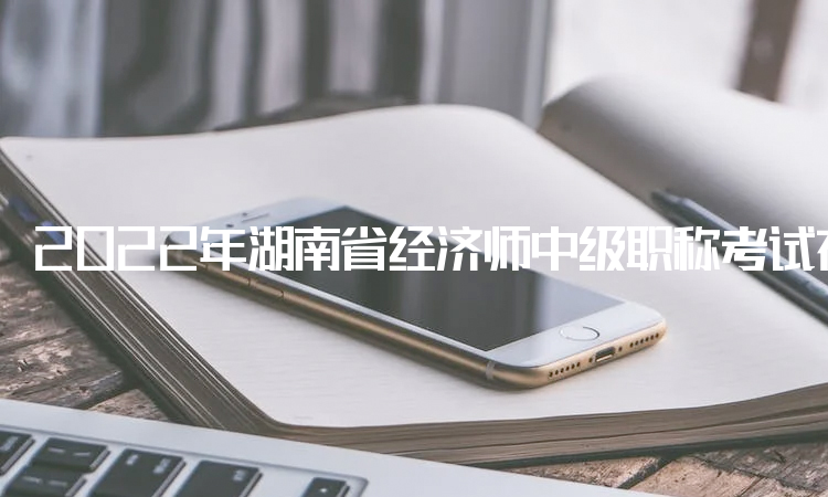 2022年湖南省经济师中级职称考试在中国人事考试网打印准考证
