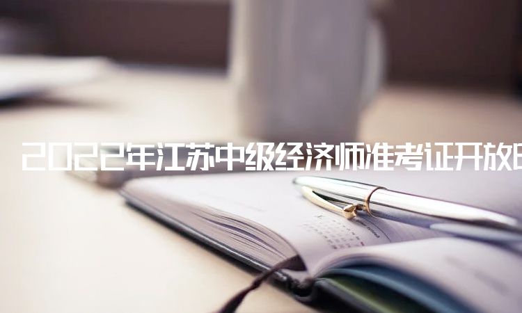 2022年江苏中级经济师准考证开放时间：11月4日至11月13日
