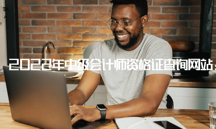 2022年中级会计师资格证查询网站：中国人事考试网