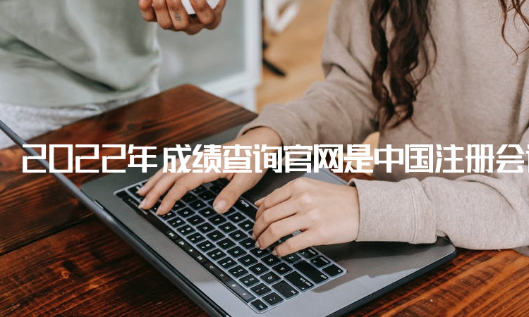 2022年cpa成绩查询官网是中国注册会计师协会