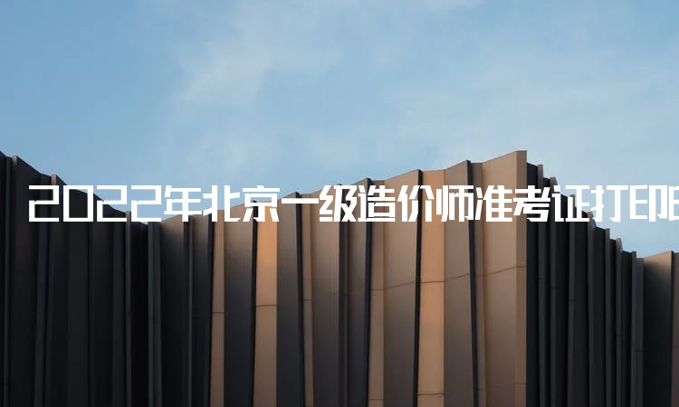 2022年北京一级造价师准考证打印时间：11月8日开始