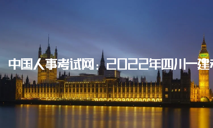 中国人事考试网：2022年四川一建考试时间为11月19日、20日