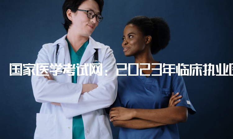 国家医学考试网：2023年临床执业医师考试报名入口官网