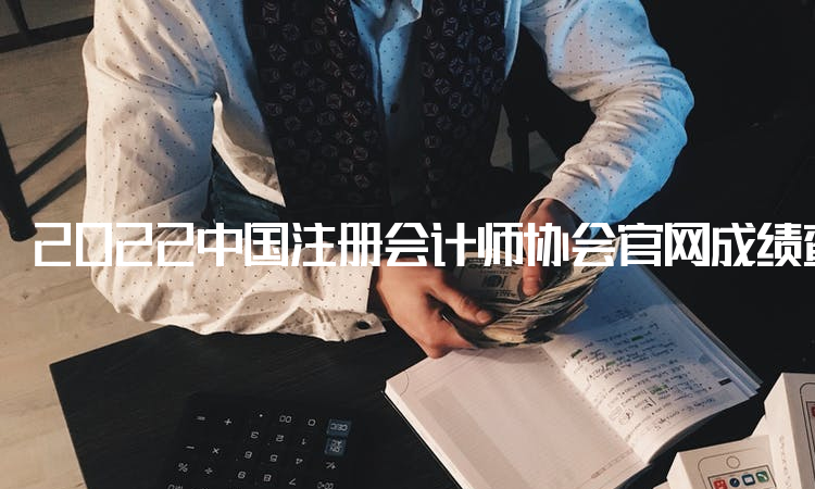 2022中国注册会计师协会官网成绩查询入口