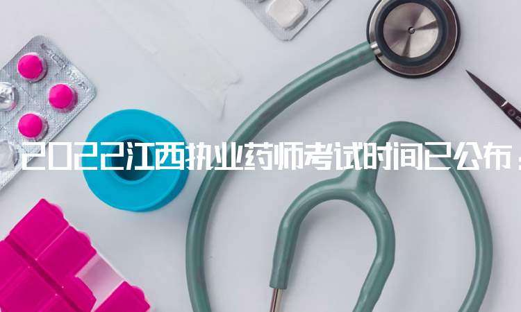 2022江西执业药师考试时间已公布：11月5日至6日
