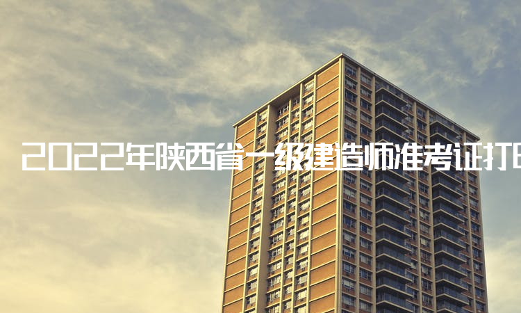 2022年陕西省一级建造师准考证打印时间：11月12日-18日