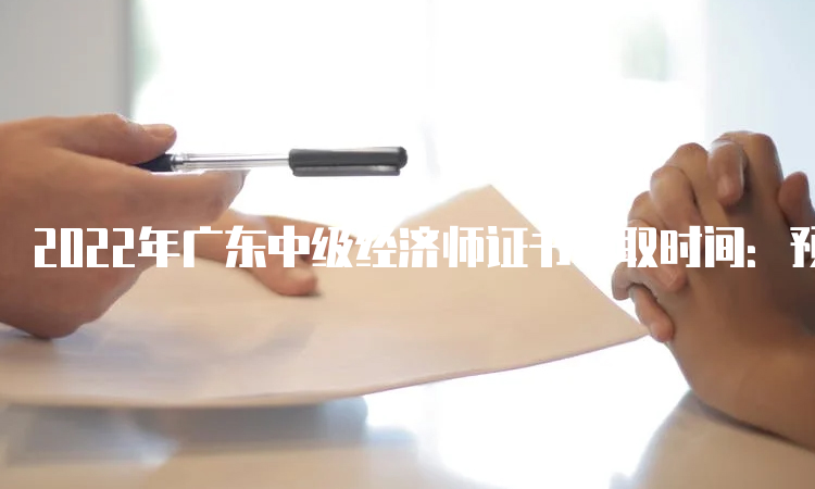 2022年广东中级经济师证书领取时间：预计在2023年2月份