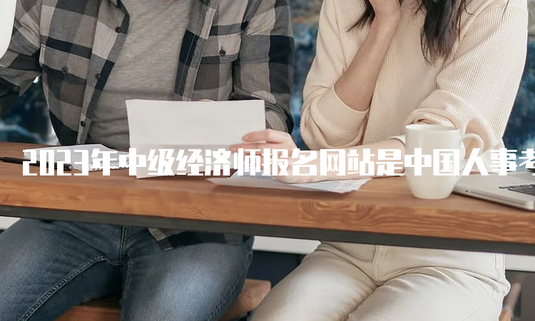 2023年中级经济师报名网站是中国人事考试网