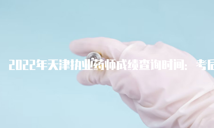 2022年天津执业药师成绩查询时间：考后2个月左右