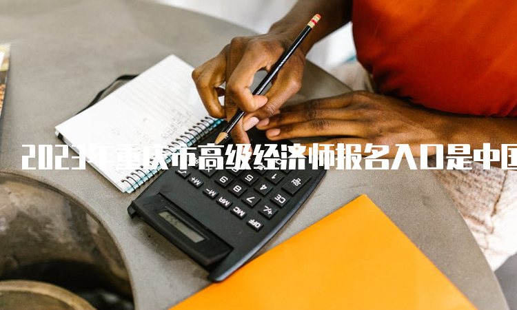 2023年重庆市高级经济师报名入口是中国人事考试网
