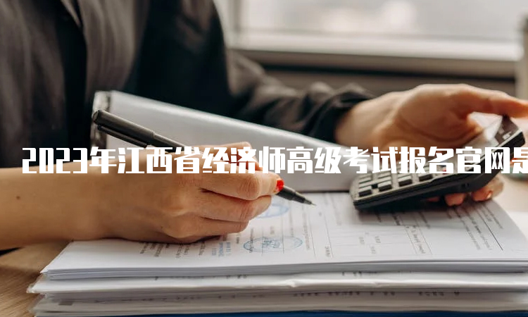 2023年江西省经济师高级考试报名官网是中国人事考试网