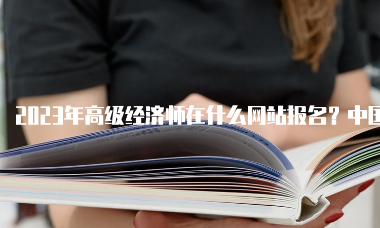 2023年高级经济师在什么网站报名？中国人事考试网