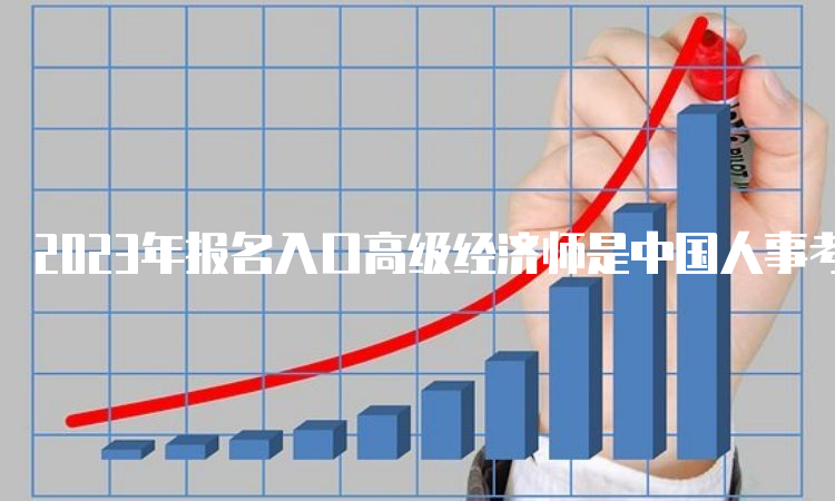 2023年报名入口高级经济师是中国人事考试网