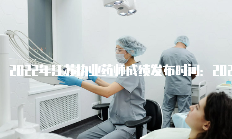 2022年江苏执业药师成绩发布时间：2023年1月