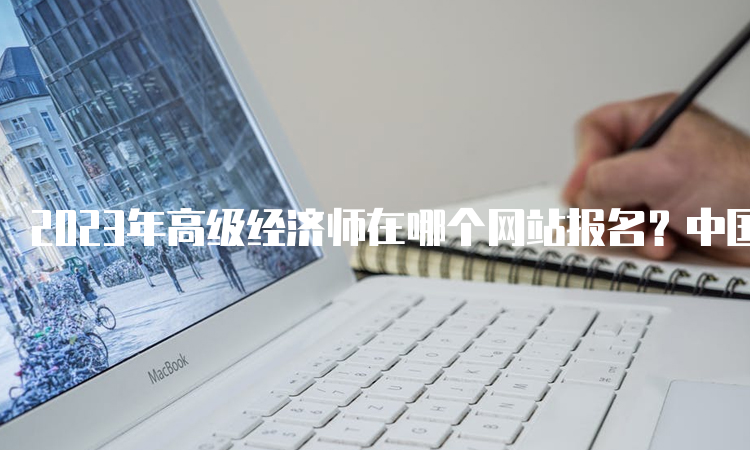 2023年高级经济师在哪个网站报名？中国人事考试网