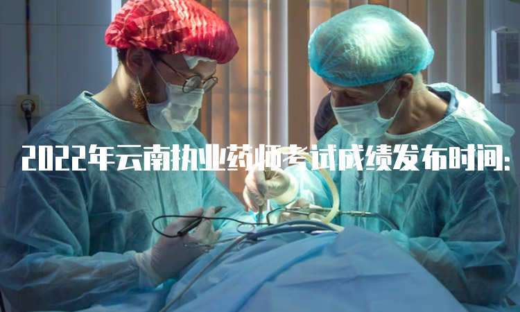 2022年云南执业药师考试成绩发布时间：2023年1月