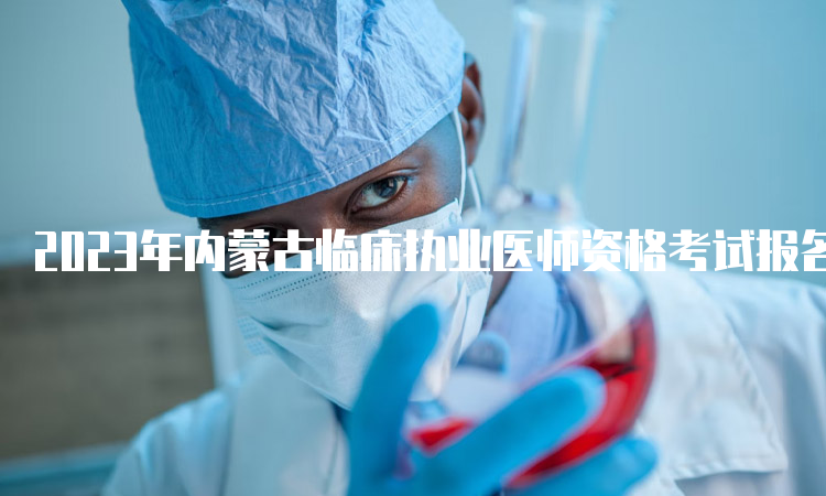 2023年内蒙古临床执业医师资格考试报名时间：预计在1月