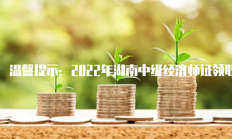 温馨提示：2022年湖南中级经济师证领取时间预计在2023年2月份