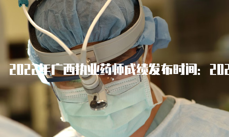 2022年广西执业药师成绩发布时间：2023年1月
