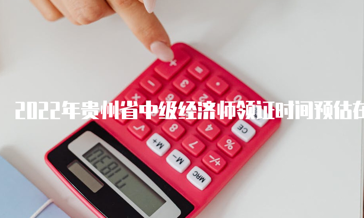 2022年贵州省中级经济师领证时间预估在2023年3月前后