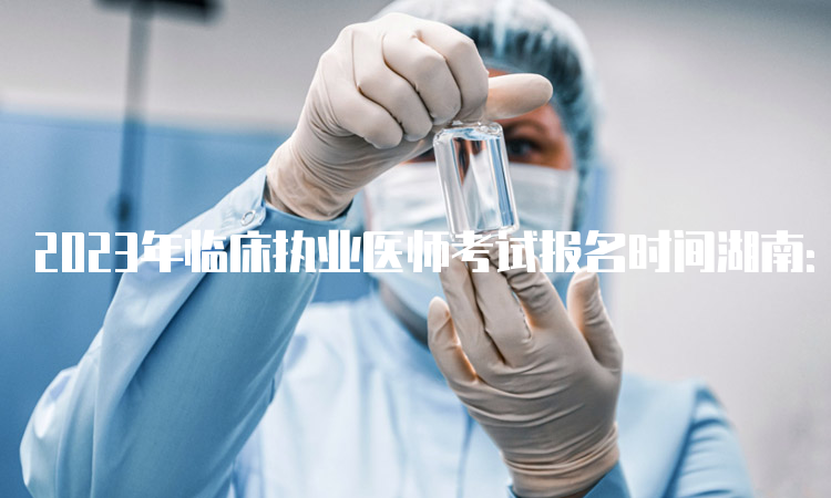 2023年临床执业医师考试报名时间湖南：预计在1月