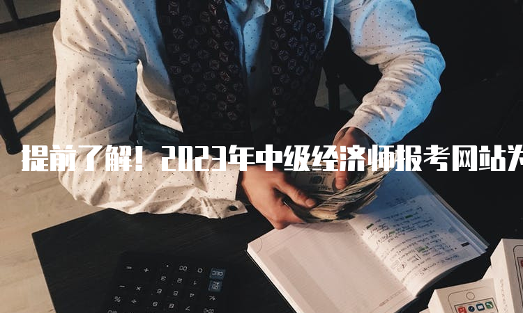 提前了解！2023年中级经济师报考网站为中国人事考试网