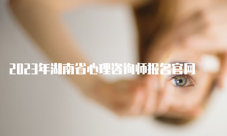 2023年湖南省心理咨询师报名官网